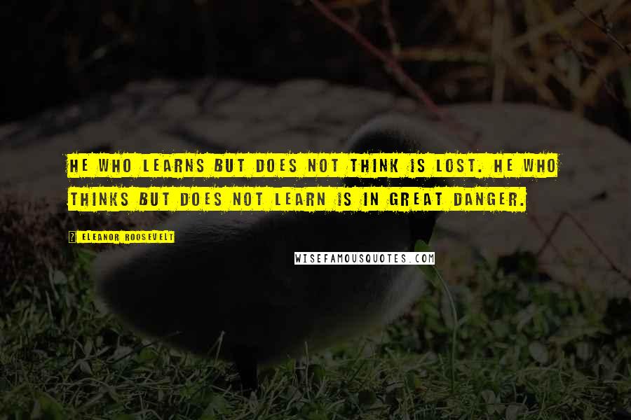 Eleanor Roosevelt Quotes: He who learns but does not think is lost. He who thinks but does not learn is in great danger.