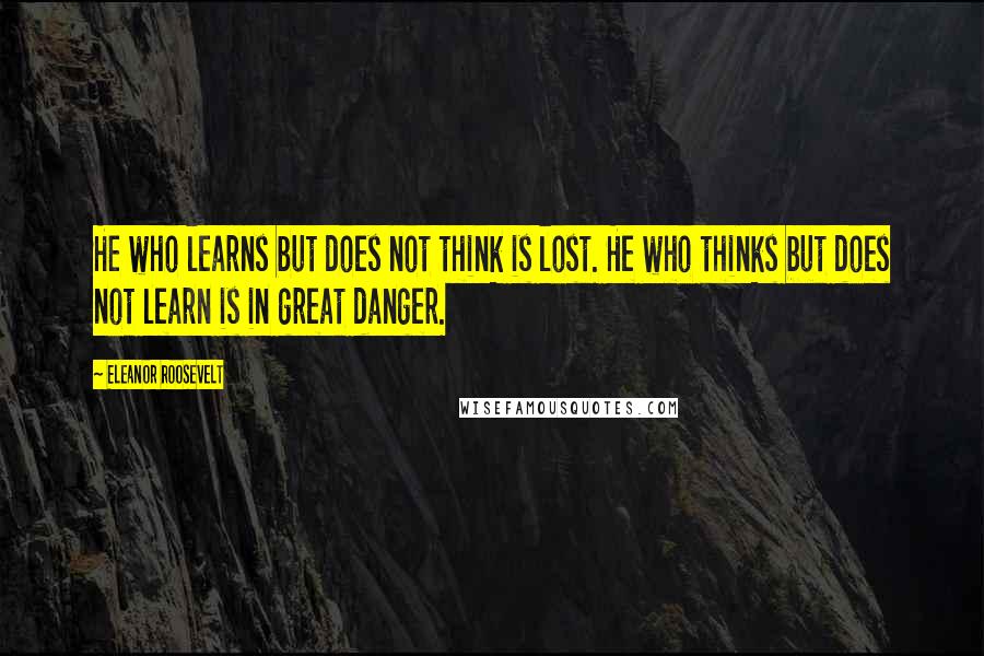 Eleanor Roosevelt Quotes: He who learns but does not think is lost. He who thinks but does not learn is in great danger.