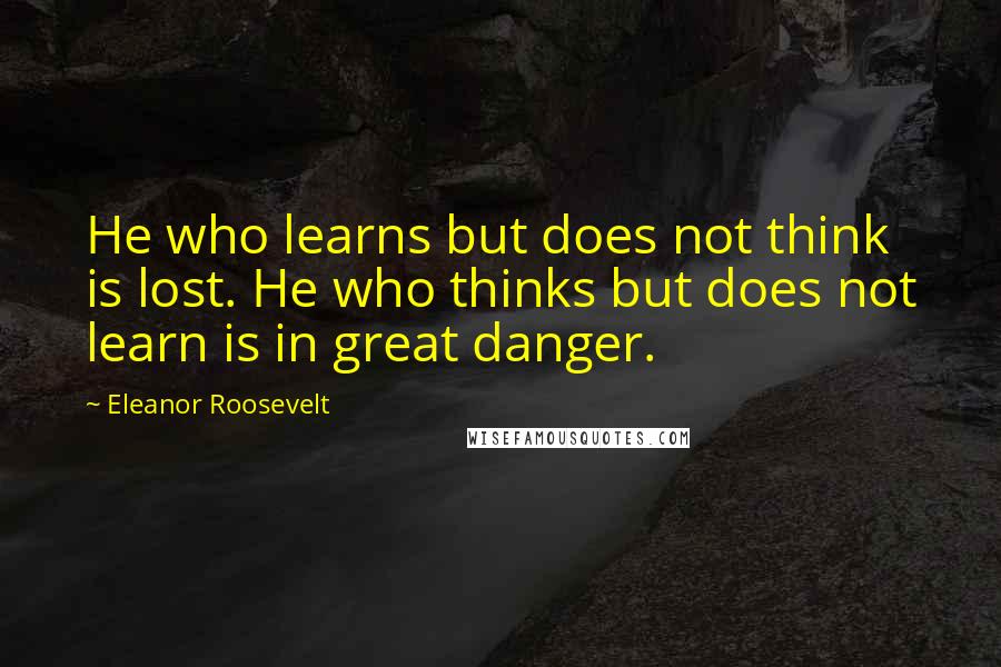 Eleanor Roosevelt Quotes: He who learns but does not think is lost. He who thinks but does not learn is in great danger.
