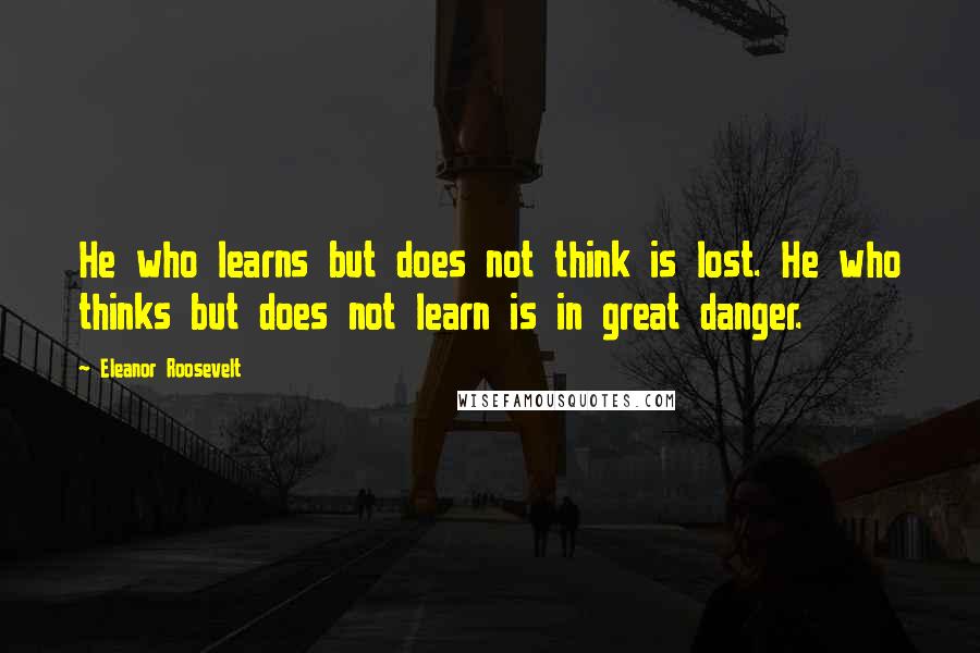 Eleanor Roosevelt Quotes: He who learns but does not think is lost. He who thinks but does not learn is in great danger.