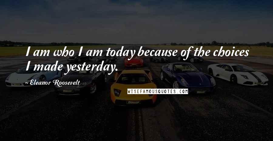 Eleanor Roosevelt Quotes: I am who I am today because of the choices I made yesterday.