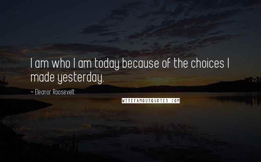 Eleanor Roosevelt Quotes: I am who I am today because of the choices I made yesterday.