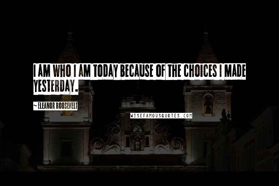 Eleanor Roosevelt Quotes: I am who I am today because of the choices I made yesterday.