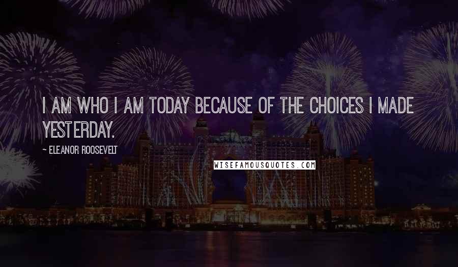 Eleanor Roosevelt Quotes: I am who I am today because of the choices I made yesterday.