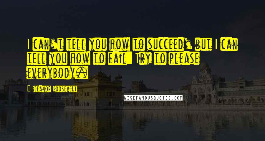 Eleanor Roosevelt Quotes: I can't tell you how to succeed, but I can tell you how to fail: Try to please everybody.