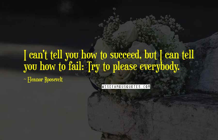 Eleanor Roosevelt Quotes: I can't tell you how to succeed, but I can tell you how to fail: Try to please everybody.