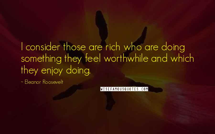 Eleanor Roosevelt Quotes: I consider those are rich who are doing something they feel worthwhile and which they enjoy doing.