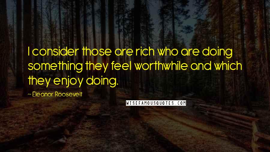 Eleanor Roosevelt Quotes: I consider those are rich who are doing something they feel worthwhile and which they enjoy doing.