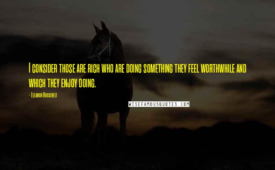 Eleanor Roosevelt Quotes: I consider those are rich who are doing something they feel worthwhile and which they enjoy doing.