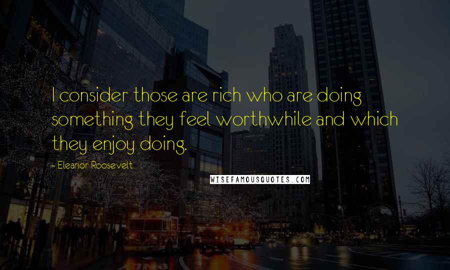 Eleanor Roosevelt Quotes: I consider those are rich who are doing something they feel worthwhile and which they enjoy doing.