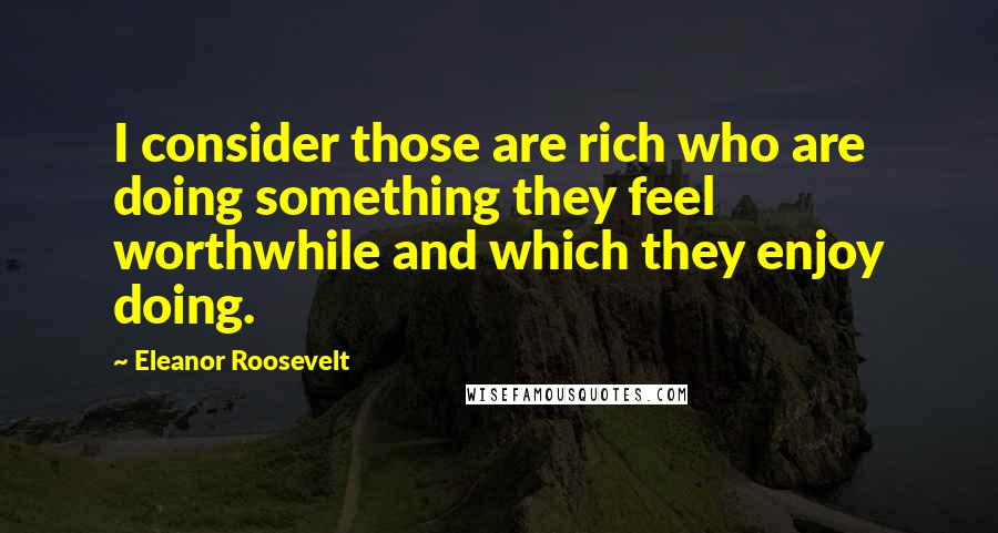 Eleanor Roosevelt Quotes: I consider those are rich who are doing something they feel worthwhile and which they enjoy doing.