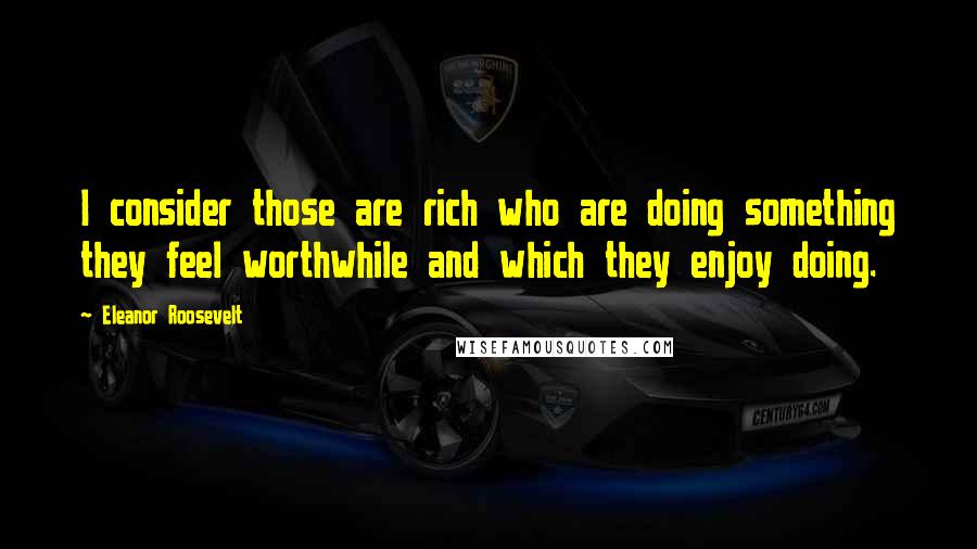 Eleanor Roosevelt Quotes: I consider those are rich who are doing something they feel worthwhile and which they enjoy doing.