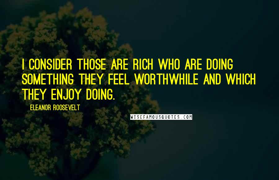 Eleanor Roosevelt Quotes: I consider those are rich who are doing something they feel worthwhile and which they enjoy doing.
