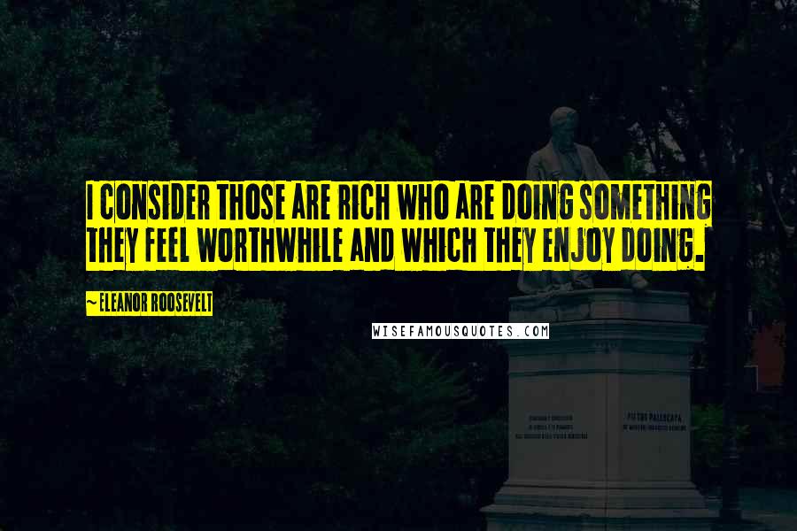 Eleanor Roosevelt Quotes: I consider those are rich who are doing something they feel worthwhile and which they enjoy doing.