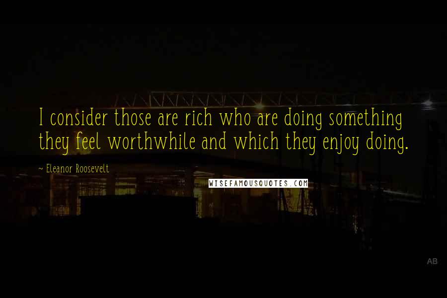 Eleanor Roosevelt Quotes: I consider those are rich who are doing something they feel worthwhile and which they enjoy doing.