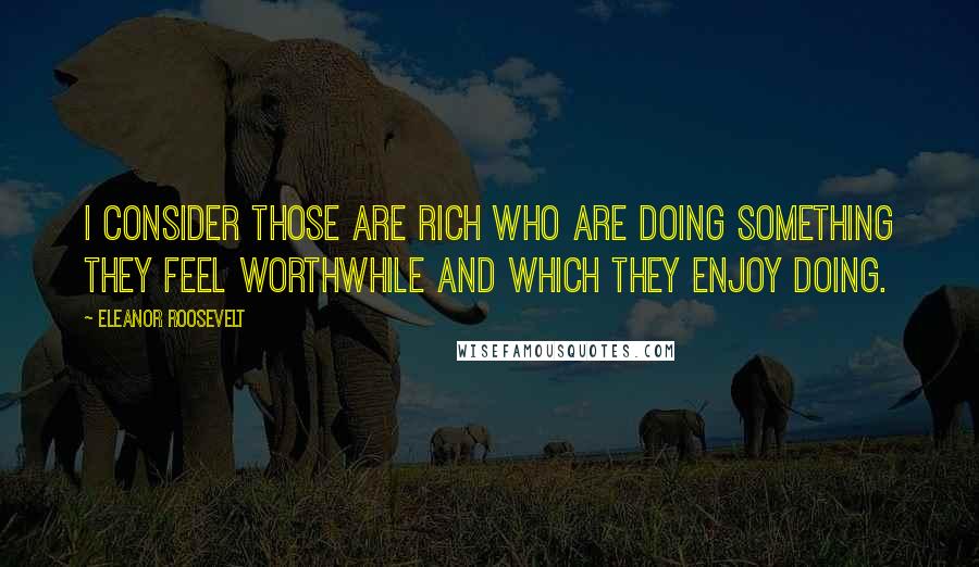 Eleanor Roosevelt Quotes: I consider those are rich who are doing something they feel worthwhile and which they enjoy doing.
