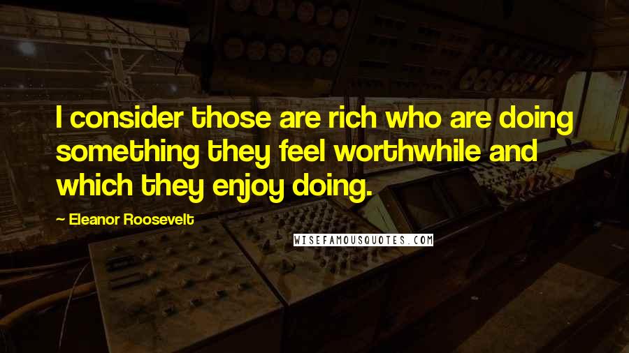 Eleanor Roosevelt Quotes: I consider those are rich who are doing something they feel worthwhile and which they enjoy doing.