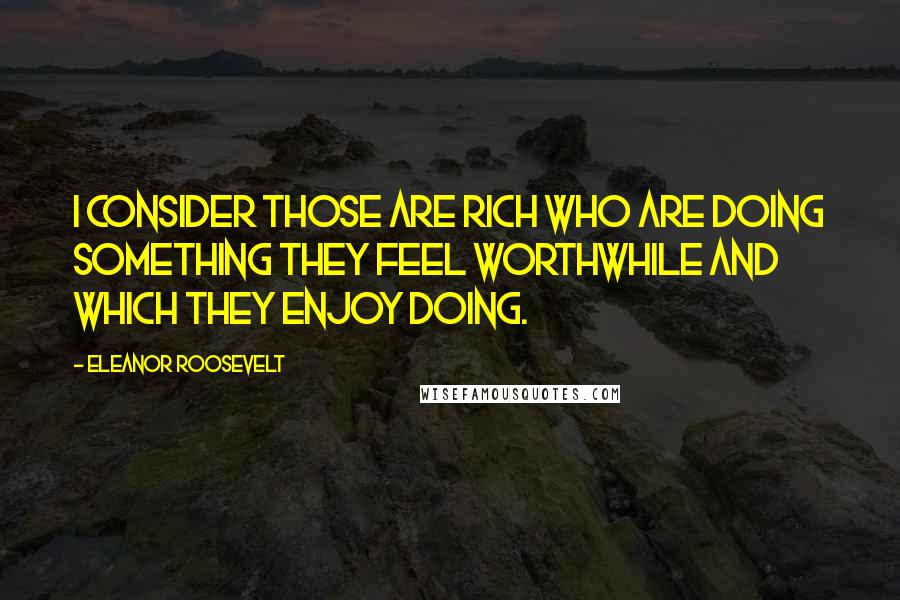 Eleanor Roosevelt Quotes: I consider those are rich who are doing something they feel worthwhile and which they enjoy doing.
