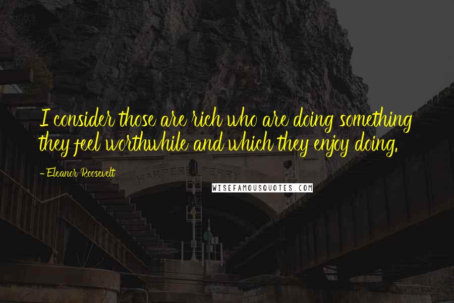 Eleanor Roosevelt Quotes: I consider those are rich who are doing something they feel worthwhile and which they enjoy doing.