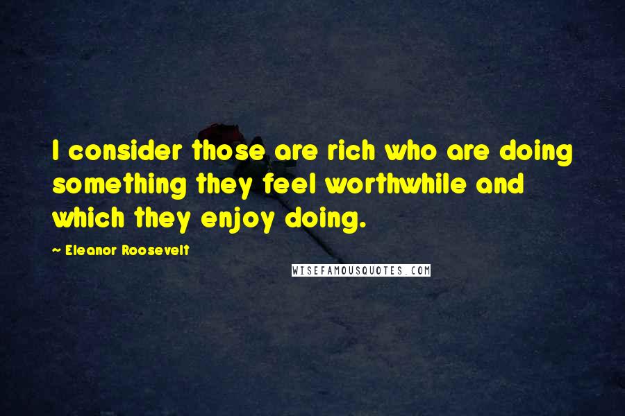 Eleanor Roosevelt Quotes: I consider those are rich who are doing something they feel worthwhile and which they enjoy doing.