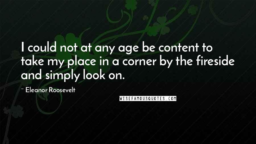 Eleanor Roosevelt Quotes: I could not at any age be content to take my place in a corner by the fireside and simply look on.