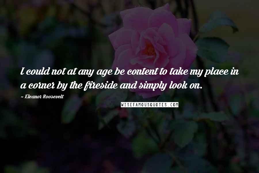 Eleanor Roosevelt Quotes: I could not at any age be content to take my place in a corner by the fireside and simply look on.