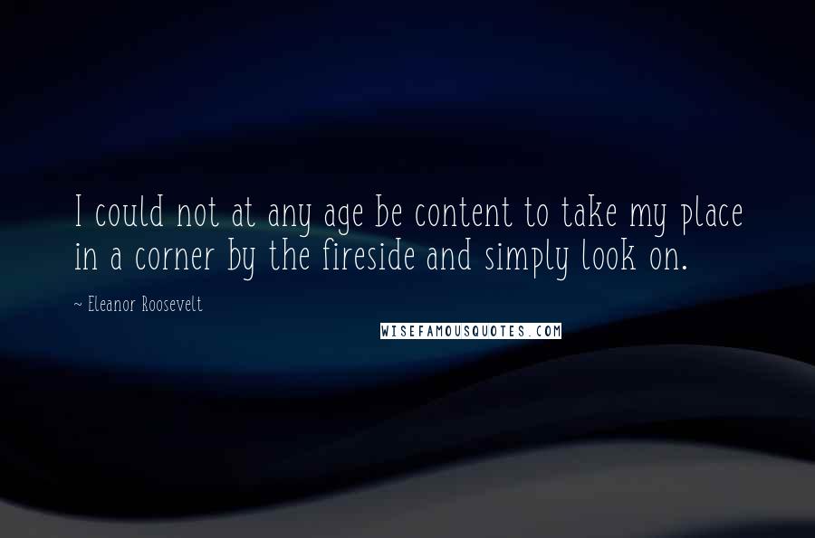 Eleanor Roosevelt Quotes: I could not at any age be content to take my place in a corner by the fireside and simply look on.