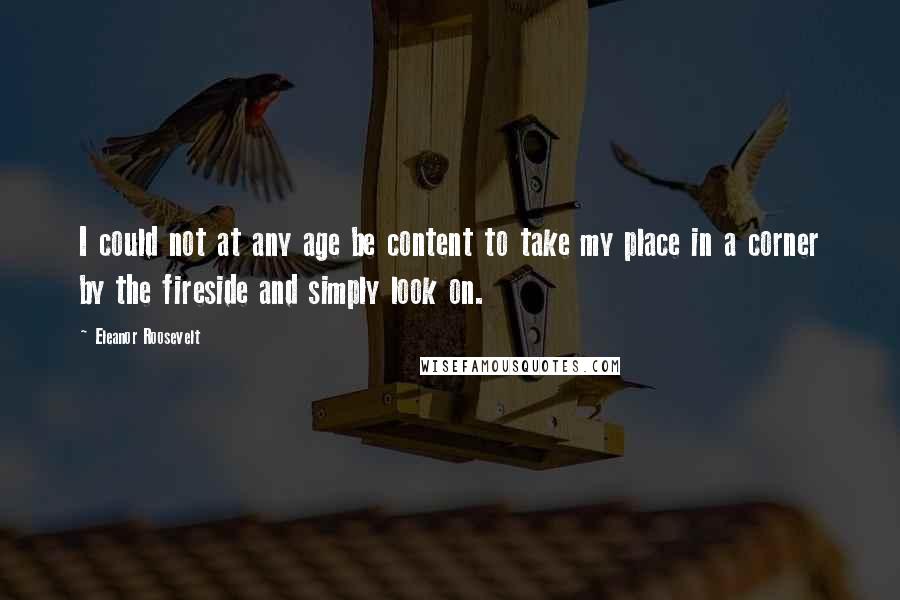 Eleanor Roosevelt Quotes: I could not at any age be content to take my place in a corner by the fireside and simply look on.