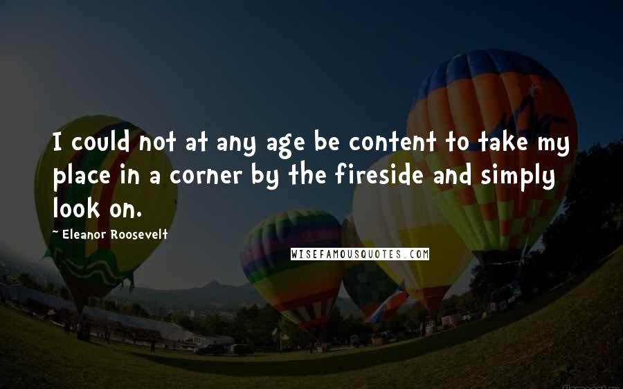 Eleanor Roosevelt Quotes: I could not at any age be content to take my place in a corner by the fireside and simply look on.