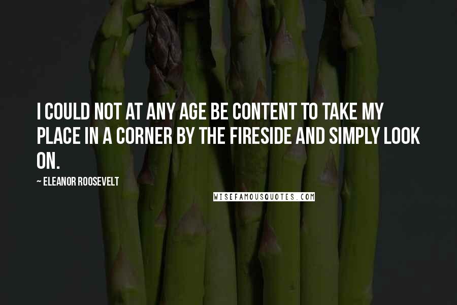 Eleanor Roosevelt Quotes: I could not at any age be content to take my place in a corner by the fireside and simply look on.