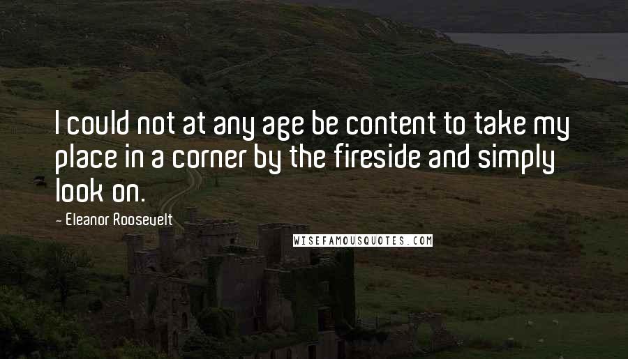 Eleanor Roosevelt Quotes: I could not at any age be content to take my place in a corner by the fireside and simply look on.