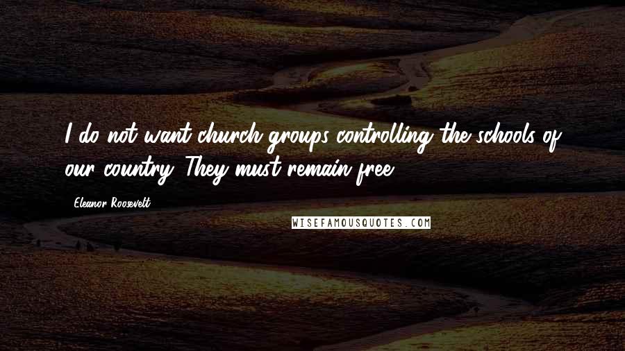 Eleanor Roosevelt Quotes: I do not want church groups controlling the schools of our country. They must remain free.