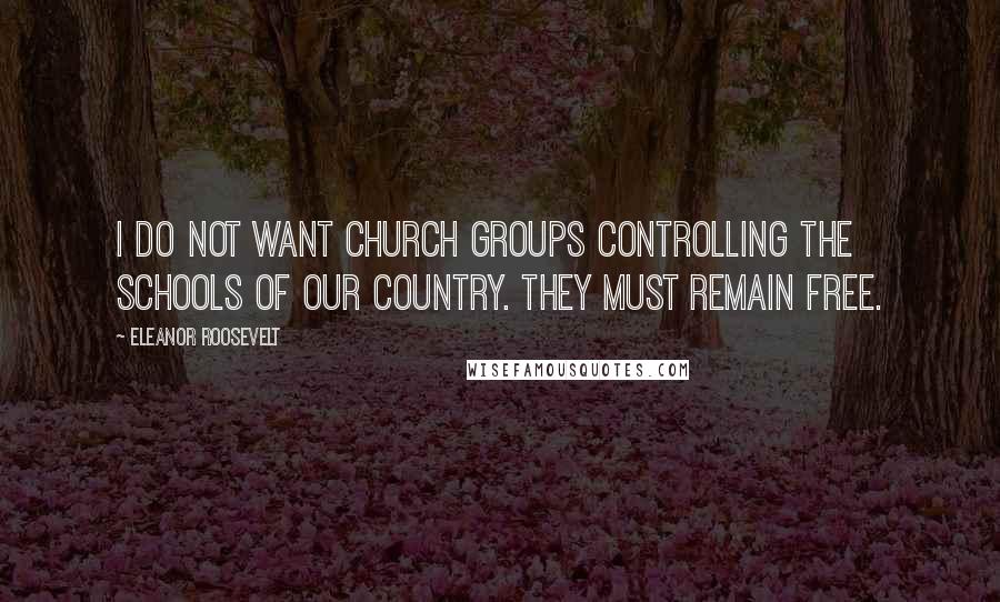 Eleanor Roosevelt Quotes: I do not want church groups controlling the schools of our country. They must remain free.