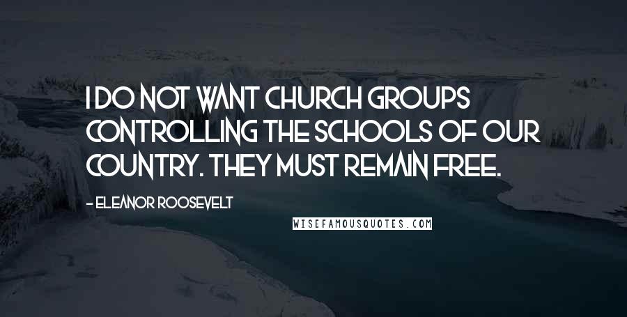 Eleanor Roosevelt Quotes: I do not want church groups controlling the schools of our country. They must remain free.