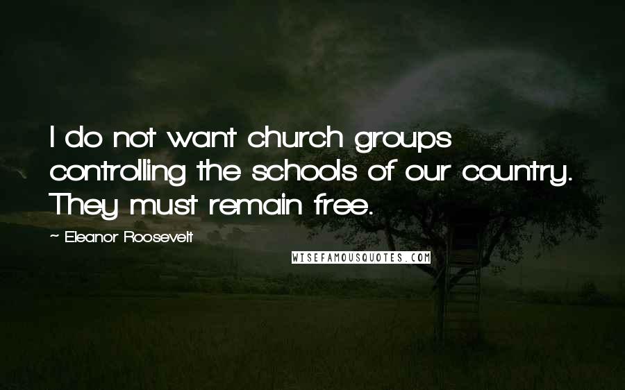 Eleanor Roosevelt Quotes: I do not want church groups controlling the schools of our country. They must remain free.