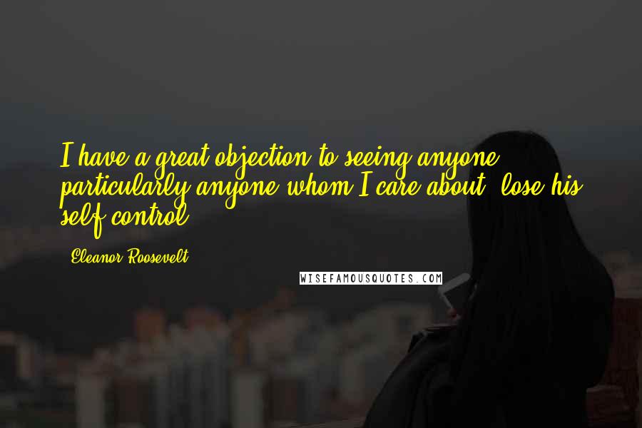 Eleanor Roosevelt Quotes: I have a great objection to seeing anyone, particularly anyone whom I care about, lose his self-control.