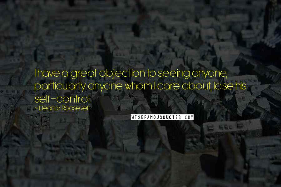 Eleanor Roosevelt Quotes: I have a great objection to seeing anyone, particularly anyone whom I care about, lose his self-control.