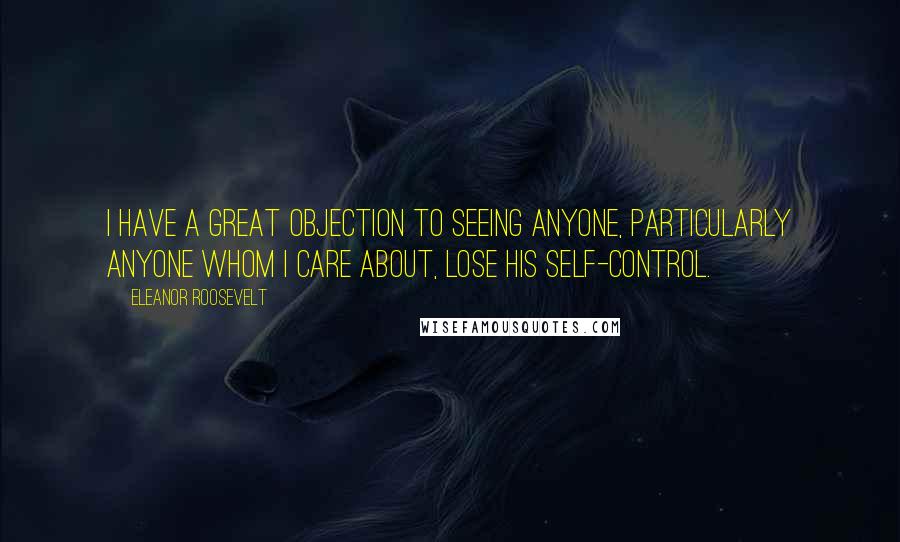 Eleanor Roosevelt Quotes: I have a great objection to seeing anyone, particularly anyone whom I care about, lose his self-control.