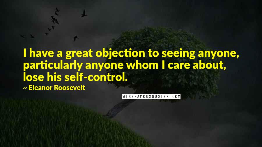 Eleanor Roosevelt Quotes: I have a great objection to seeing anyone, particularly anyone whom I care about, lose his self-control.