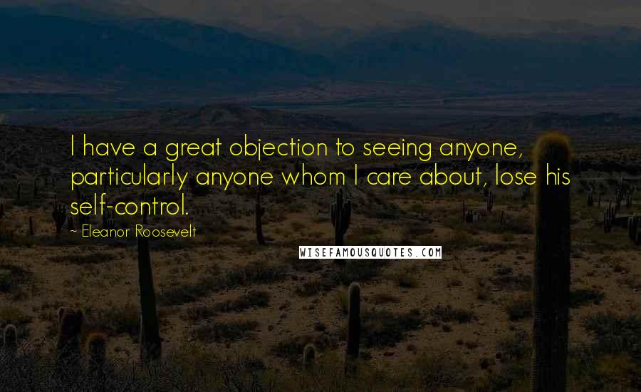 Eleanor Roosevelt Quotes: I have a great objection to seeing anyone, particularly anyone whom I care about, lose his self-control.
