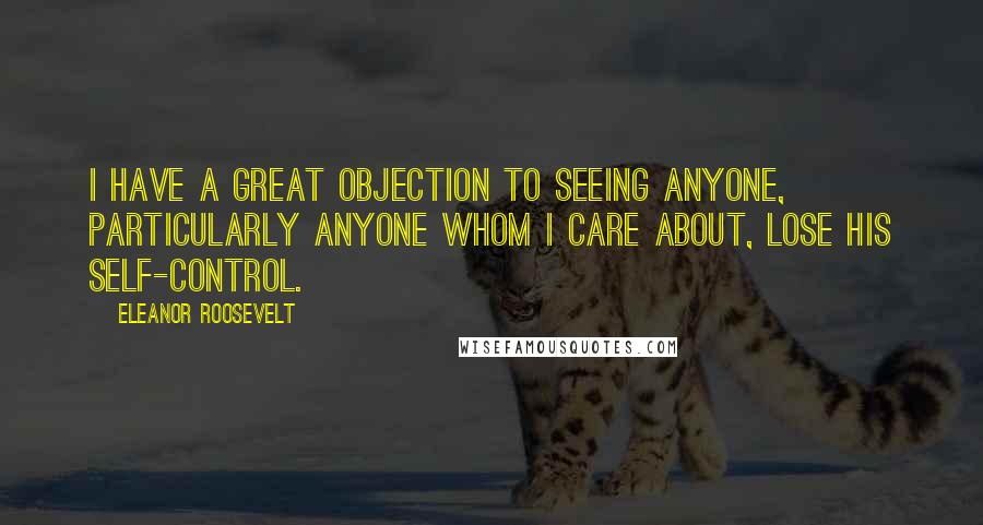 Eleanor Roosevelt Quotes: I have a great objection to seeing anyone, particularly anyone whom I care about, lose his self-control.