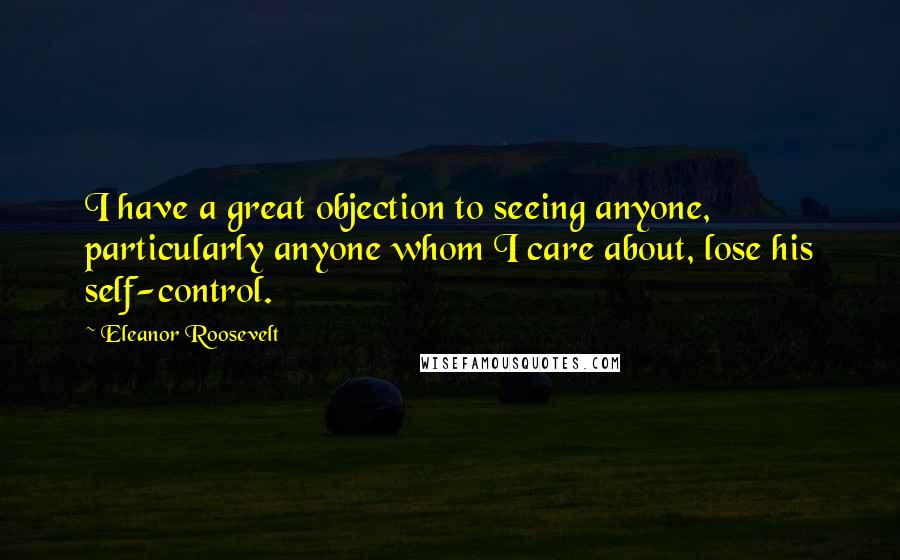 Eleanor Roosevelt Quotes: I have a great objection to seeing anyone, particularly anyone whom I care about, lose his self-control.