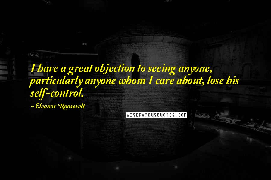 Eleanor Roosevelt Quotes: I have a great objection to seeing anyone, particularly anyone whom I care about, lose his self-control.