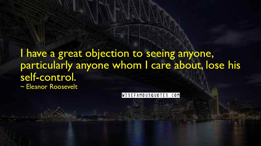 Eleanor Roosevelt Quotes: I have a great objection to seeing anyone, particularly anyone whom I care about, lose his self-control.