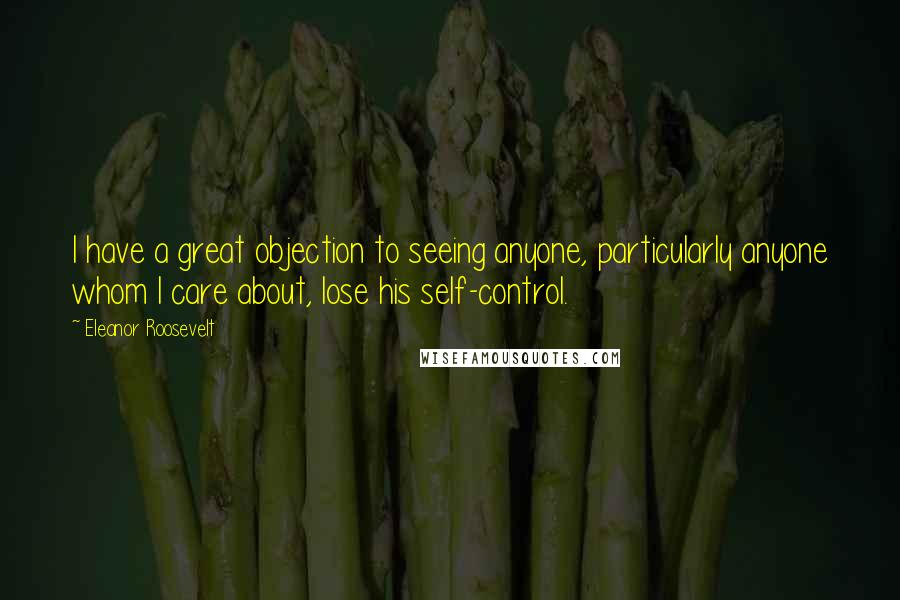 Eleanor Roosevelt Quotes: I have a great objection to seeing anyone, particularly anyone whom I care about, lose his self-control.