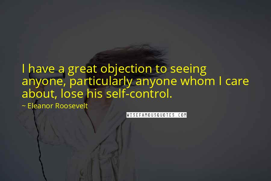 Eleanor Roosevelt Quotes: I have a great objection to seeing anyone, particularly anyone whom I care about, lose his self-control.
