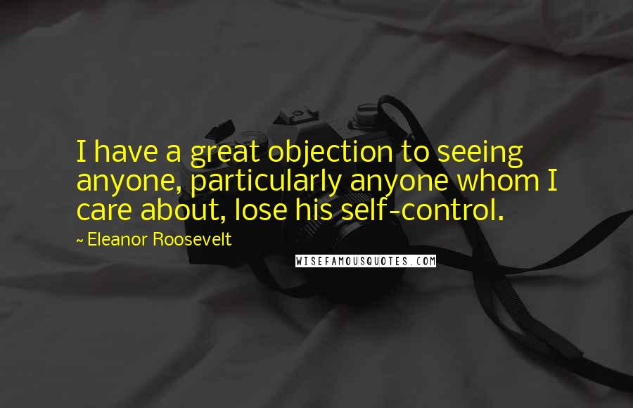 Eleanor Roosevelt Quotes: I have a great objection to seeing anyone, particularly anyone whom I care about, lose his self-control.