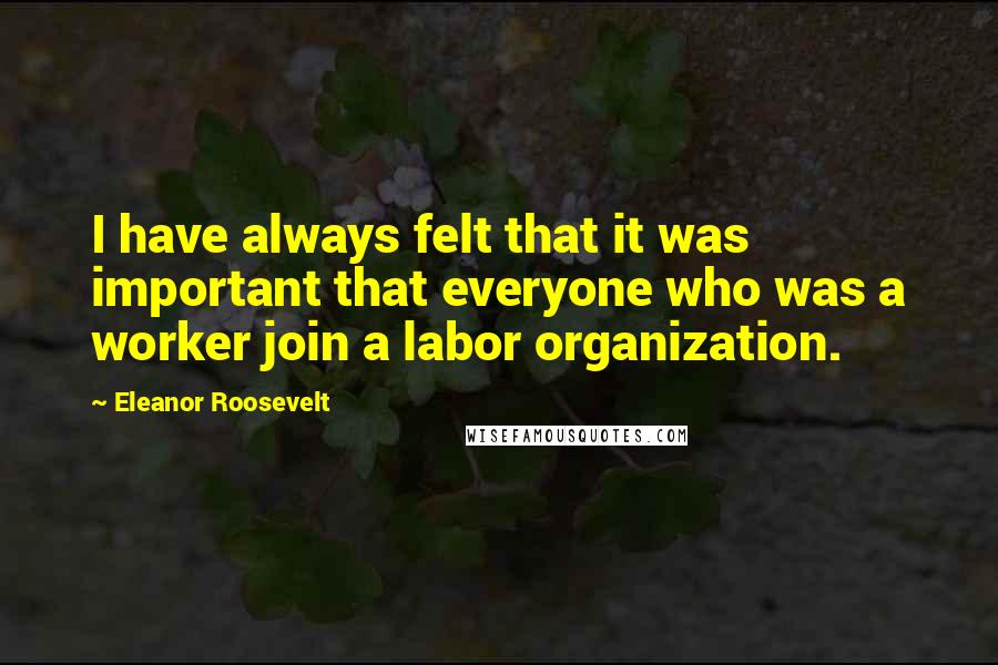 Eleanor Roosevelt Quotes: I have always felt that it was important that everyone who was a worker join a labor organization.