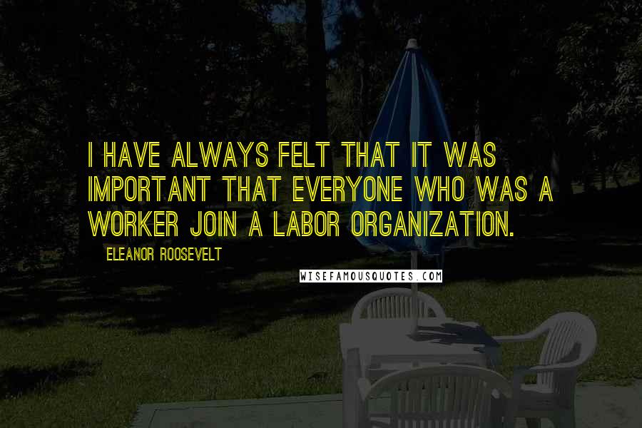 Eleanor Roosevelt Quotes: I have always felt that it was important that everyone who was a worker join a labor organization.