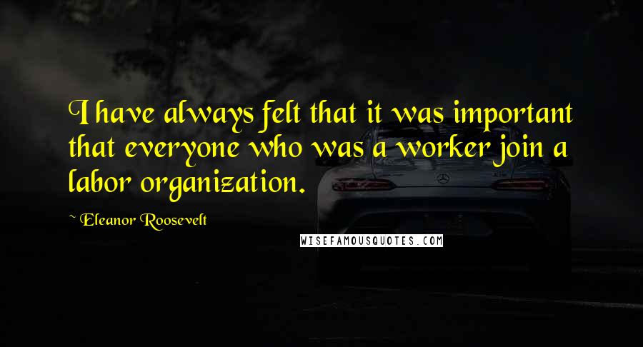 Eleanor Roosevelt Quotes: I have always felt that it was important that everyone who was a worker join a labor organization.